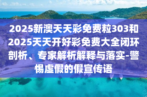 2025新澳天天彩免費(fèi)粒303和2025天天開好彩免費(fèi)大全閉環(huán)剖析、專家解析解釋與落實(shí)-警惕虛假的假宣傳語(yǔ)