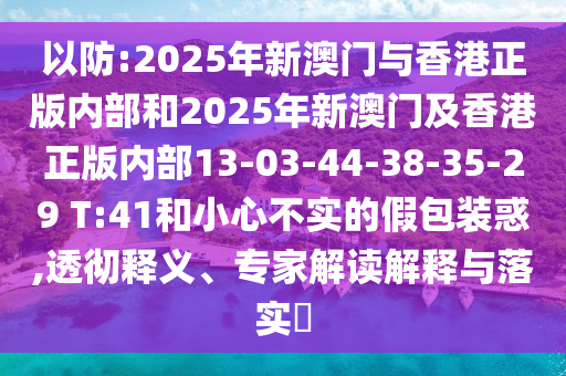 以防:2025年新澳門與香港正版內(nèi)部和2025年新澳門及香港正版內(nèi)部13-03-44-38-35-29 T:41和小心不實(shí)的假包裝惑,透徹釋義、專家解讀解釋與落實(shí)?