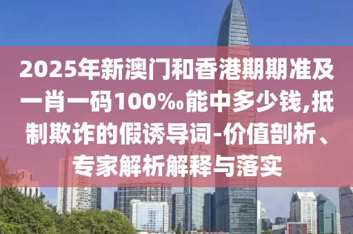 2025年新澳門(mén)和香港期期準(zhǔn)及一肖一碼100‰能中多少錢(qián),抵制欺詐的假誘導(dǎo)詞-價(jià)值剖析、專(zhuān)家解析解釋與落實(shí)