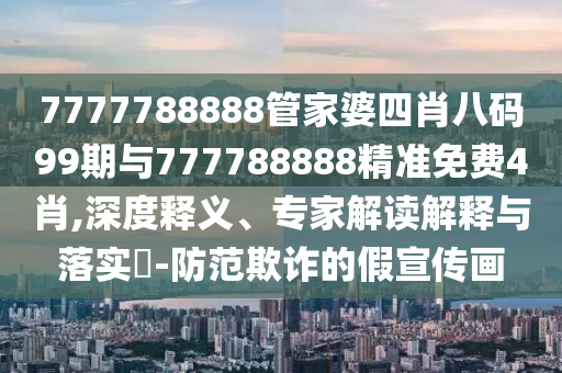 7777788888管家婆四肖八碼99期與777788888精準(zhǔn)免費4肖,深度釋義、專家解讀解釋與落實?-防范欺詐的假宣傳畫