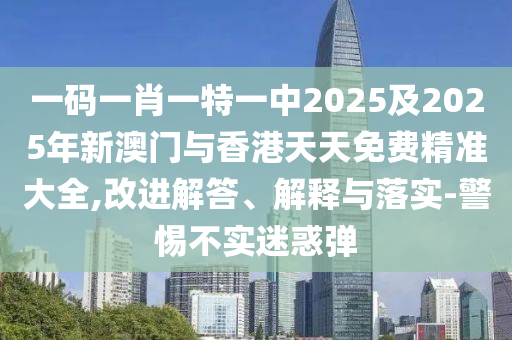 一碼一肖一特一中2025及2025年新澳門與香港天天免費精準大全,改進解答、解釋與落實-警惕不實迷惑彈