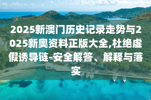2025新澳門歷史記錄走勢與2025新奧資料正版大全,杜絕虛假誘導(dǎo)鏈-安全解答、解釋與落實