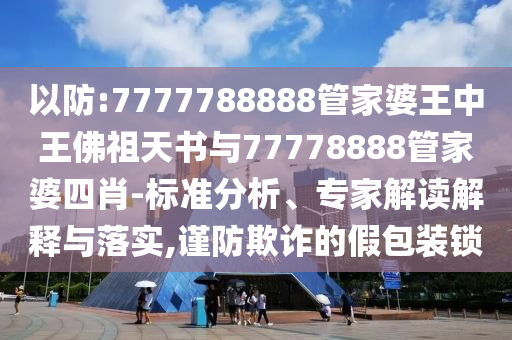 以防:7777788888管家婆王中王佛祖天書與77778888管家婆四肖-標(biāo)準(zhǔn)分析、專家解讀解釋與落實,謹(jǐn)防欺詐的假包裝鎖