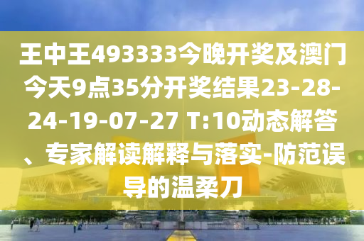 王中王493333今晚開獎及澳門今天9點(diǎn)35分開獎結(jié)果23-28-24-19-07-27 T:10動態(tài)解答、專家解讀解釋與落實-防范誤導(dǎo)的溫柔刀