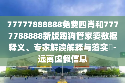 77777888888免費(fèi)四肖和7777788888新版跑狗管家婆數(shù)據(jù)釋義、專家解讀解釋與落實(shí)?-遠(yuǎn)離虛假信息