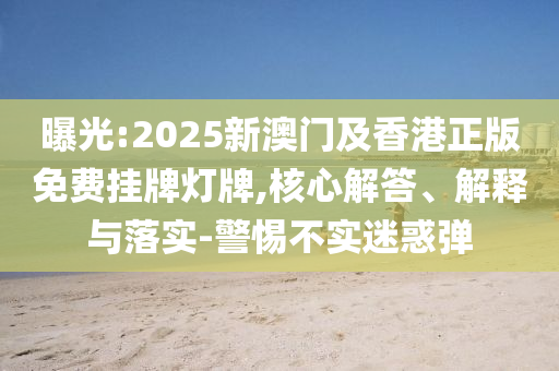 曝光:2025新澳門及香港正版免費(fèi)掛牌燈牌,核心解答、解釋與落實(shí)-警惕不實(shí)迷惑彈