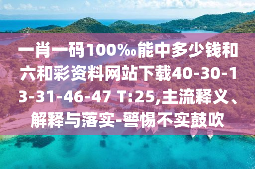 一肖一碼100‰能中多少錢和六和彩資料網(wǎng)站下載40-30-13-31-46-47 T:25,主流釋義、解釋與落實(shí)-警惕不實(shí)鼓吹