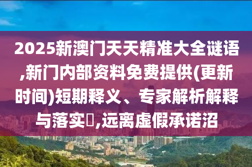 2025新澳門天天精準(zhǔn)大全謎語(yǔ),新門內(nèi)部資料免費(fèi)提供(更新時(shí)間)短期釋義、專家解析解釋與落實(shí)?,遠(yuǎn)離虛假承諾沼