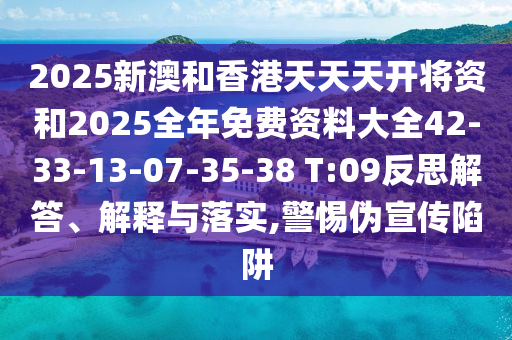 2025新澳和香港天天天開(kāi)將資和2025全年免費(fèi)資料大全42-33-13-07-35-38 T:09反思解答、解釋與落實(shí),警惕偽宣傳陷阱