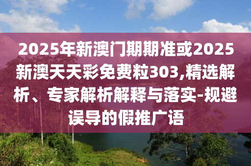 2025年新澳門期期準(zhǔn)或2025新澳天天彩免費(fèi)粒303,精選解析、專家解析解釋與落實(shí)-規(guī)避誤導(dǎo)的假推廣語(yǔ)